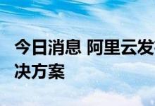 今日消息 阿里云发布AnalyticDB数仓升舱解决方案