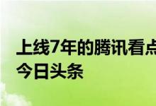 上线7年的腾讯看点快报App停运：功能类似今日头条
