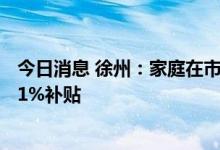 今日消息 徐州：家庭在市区购买144平方米以下新房可享受1%补贴
