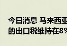 今日消息 马来西亚将2022年8月份毛棕榈油的出口税维持在8%