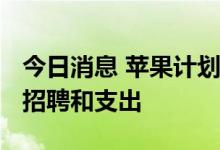 今日消息 苹果计划在2023年放缓部分团队的招聘和支出