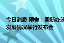 今日消息 预告：国新办就2022年上半年银行业保险业运行发展情况举行发布会