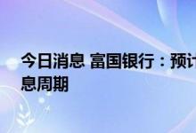 今日消息 富国银行：预计欧洲央行将以25个基点开始其加息周期