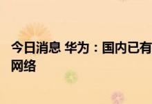 今日消息 华为：国内已有十余省、直辖市布局全光品质运力网络