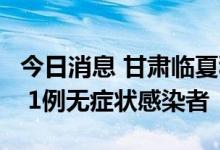 今日消息 甘肃临夏积石山县新增1例确诊病例 1例无症状感染者