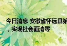 今日消息 安徽省怀远县第五轮核酸检测筛查社会面阳性0例，实现社会面清零