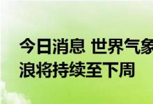 今日消息 世界气象组织负责人：预计欧洲热浪将持续至下周