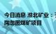 今日消息 淮北矿业：子公司拟96.67亿元投建陶忽图煤矿项目