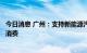 今日消息 广州：支持新能源汽车推广，大力促进新能源汽车消费