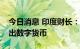 今日消息 印度财长：印度央行将开始逐步推出数字货币