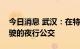 今日消息 武汉：在特定区域探索运营自动驾驶的夜行公交