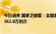 今日消息 国家卫健委：全国累计报告接种新冠病毒疫苗341362.8万剂次