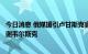 今日消息 俄媒援引卢甘斯克官员消息称已在作战行动上控制谢韦尔斯克