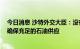 今日消息 沙特外交大臣：没有欧佩克+的集体合作  将难以确保充足的石油供应