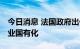 今日消息 法国政府出价 欲将欧洲最大核电企业国有化