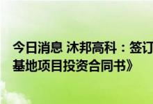 今日消息 沐邦高科：签订《10GW TOPCON光伏电池生产基地项目投资合同书》