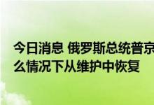今日消息 俄罗斯总统普京：尚不知道北溪1号的设备会在什么情况下从维护中恢复