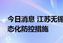 今日消息 江苏无锡：21日0时起 全域实施常态化防控措施