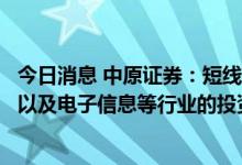 今日消息 中原证券：短线关注互联网服务、汽车、航天军工以及电子信息等行业的投资机会