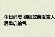 今日消息 德国政府发言人：正在假设北溪一号管道结束维护后重启输气