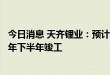 今日消息 天齐锂业：预计2万吨电池级碳酸锂项目将于2023年下半年竣工