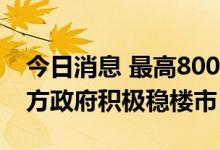 今日消息 最高800万 购房补贴政策潮起：地方政府积极稳楼市