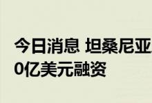 今日消息 坦桑尼亚从国际货币基金组织获得10亿美元融资