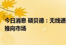 今日消息 硕贝德：无线通信模块产品预计在年内完成开发并推向市场