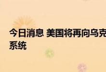 今日消息 美国将再向乌克兰提供4套“海马斯”多管火箭炮系统