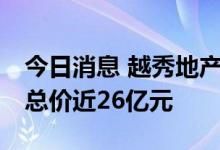 今日消息 越秀地产新获广州海珠区2宗地块，总价近26亿元