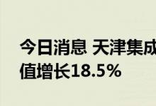 今日消息 天津集成电路产业链上半年实现产值增长18.5%