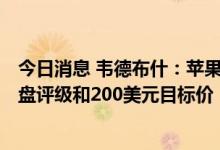 今日消息 韦德布什：苹果iPhone需求保持良好 维持跑赢大盘评级和200美元目标价