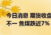 今日消息 期货收盘：国内商品期货收盘涨跌不一 焦煤跌近7%