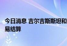 今日消息 吉尔吉斯斯坦和俄罗斯已决定全部使用卢布进行贸易结算
