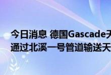 今日消息 德国Gascade天然气管道运营商：周四 俄罗斯将通过北溪一号管道输送天然气