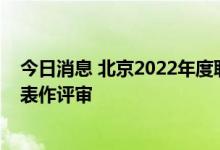 今日消息 北京2022年度职称申报工作8月11日启动 推行代表作评审