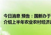 今日消息 预告：国新办于7月20日上午10时举行新闻发布会介绍上半年农业农村经济运行情况