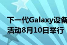 下一代Galaxy设备将来 Galaxy Unpacked 活动8月10日举行