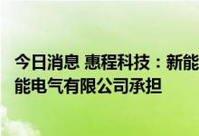今日消息 惠程科技：新能源业务目前主要由重庆惠程未来智能电气有限公司承担