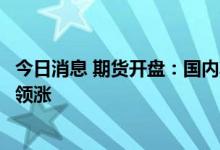 今日消息 期货开盘：国内期货夜盘开盘涨跌互现，有色板块领涨