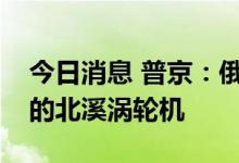 今日消息 普京：俄罗斯将检查在加拿大修复的北溪涡轮机