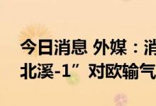 今日消息 外媒：消息人士称俄将如期重启“北溪-1”对欧输气