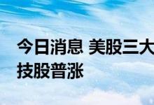今日消息 美股三大指数高开高走集体收涨 科技股普涨