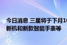 今日消息 三星将于下月10日举行新品发布会 或推出折叠屏新机和新款智能手表等
