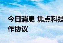 今日消息 焦点科技：与多国商贸组织签订合作协议