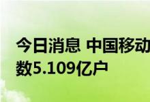 今日消息 中国移动：2022年6月5G套餐客户数5.109亿户