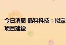 今日消息 晶科科技：拟定增募资不超过34.5亿元，用于光伏项目建设