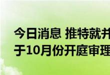 今日消息 推特就并购案起诉马斯克的官司定于10月份开庭审理