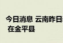 今日消息 云南昨日新增3例本土无症状感染者 在金平县