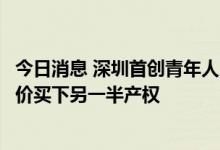 今日消息 深圳首创青年人才共有房计划：若房价上涨可按原价买下另一半产权